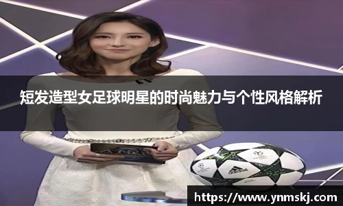 短发造型女足球明星的时尚魅力与个性风格解析